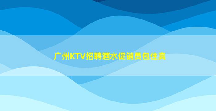广州KTV招聘酒水促销员包住真